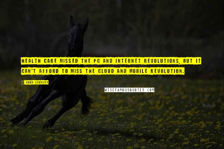 John Sculley Quotes: Health care missed the PC and Internet revolutions, but it can't afford to miss the cloud and mobile revolution.
