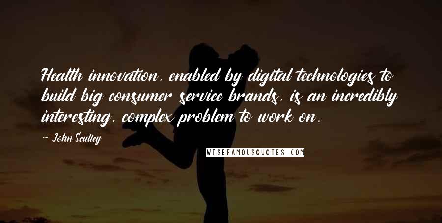 John Sculley Quotes: Health innovation, enabled by digital technologies to build big consumer service brands, is an incredibly interesting, complex problem to work on.