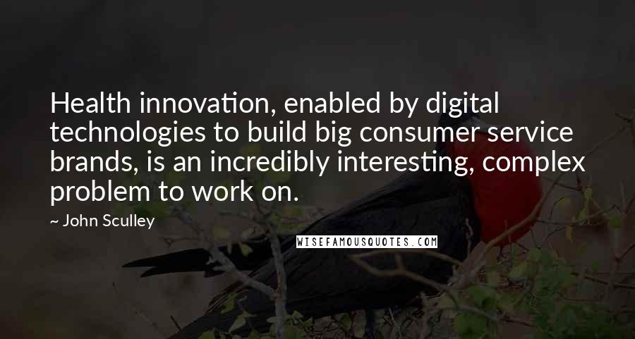 John Sculley Quotes: Health innovation, enabled by digital technologies to build big consumer service brands, is an incredibly interesting, complex problem to work on.