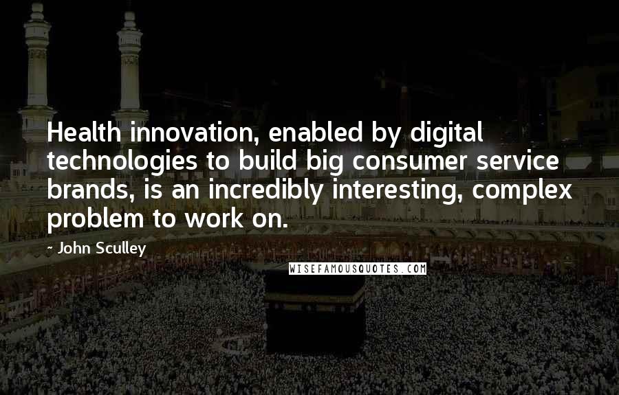 John Sculley Quotes: Health innovation, enabled by digital technologies to build big consumer service brands, is an incredibly interesting, complex problem to work on.