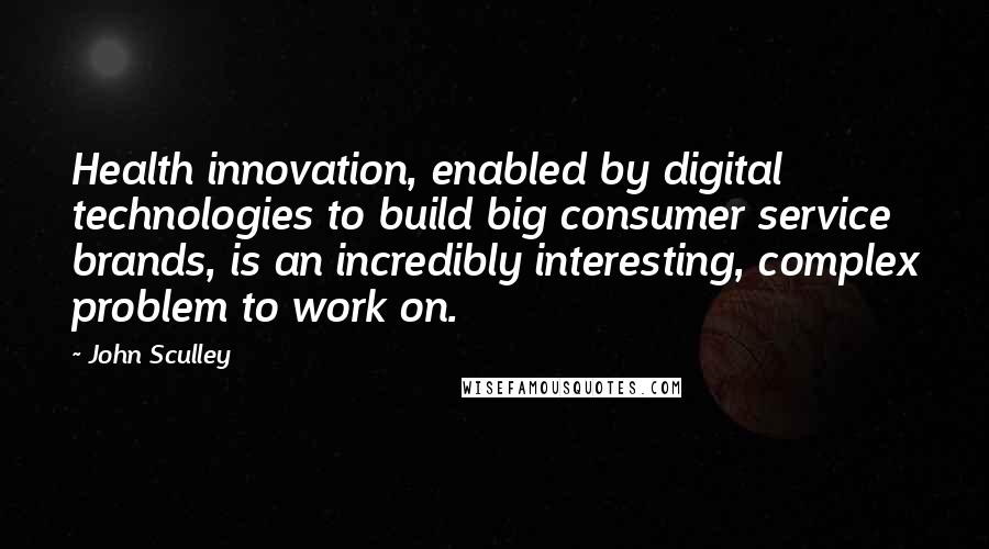 John Sculley Quotes: Health innovation, enabled by digital technologies to build big consumer service brands, is an incredibly interesting, complex problem to work on.