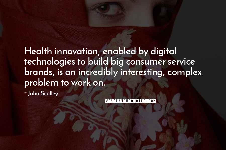 John Sculley Quotes: Health innovation, enabled by digital technologies to build big consumer service brands, is an incredibly interesting, complex problem to work on.