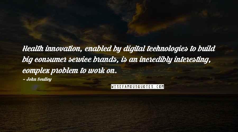 John Sculley Quotes: Health innovation, enabled by digital technologies to build big consumer service brands, is an incredibly interesting, complex problem to work on.