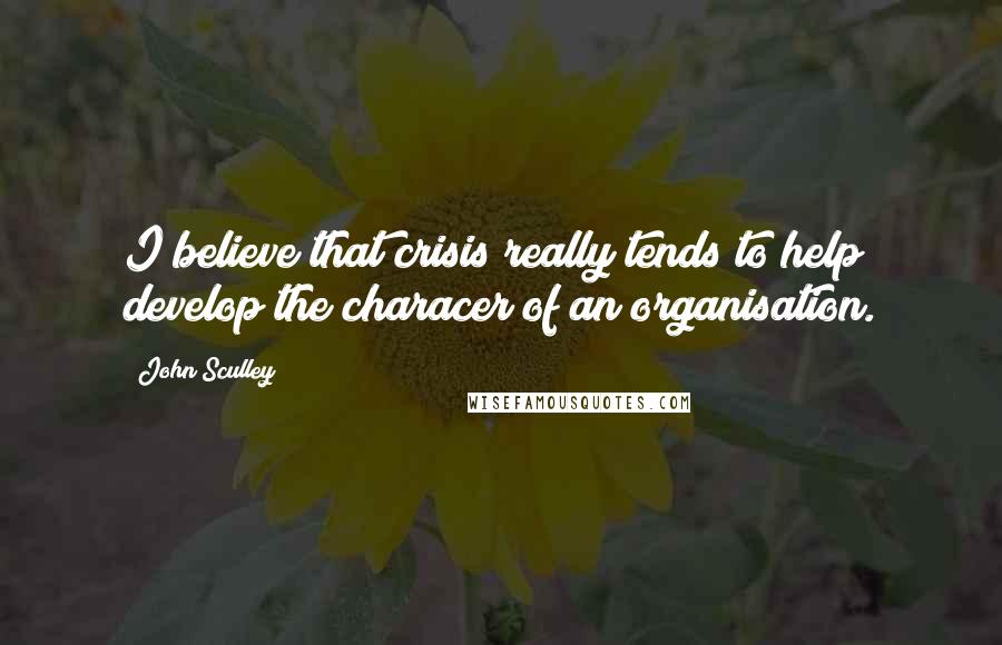 John Sculley Quotes: I believe that crisis really tends to help develop the characer of an organisation.