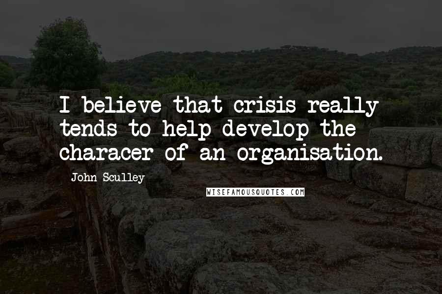 John Sculley Quotes: I believe that crisis really tends to help develop the characer of an organisation.