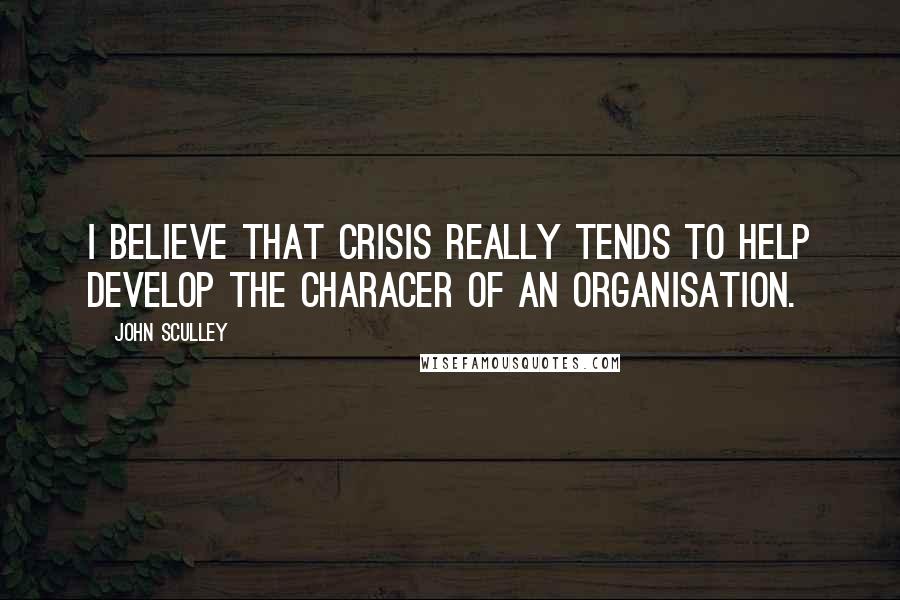 John Sculley Quotes: I believe that crisis really tends to help develop the characer of an organisation.