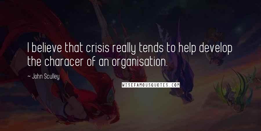 John Sculley Quotes: I believe that crisis really tends to help develop the characer of an organisation.