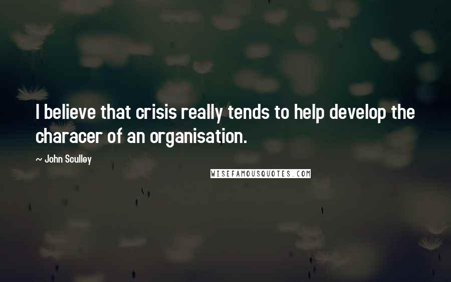 John Sculley Quotes: I believe that crisis really tends to help develop the characer of an organisation.