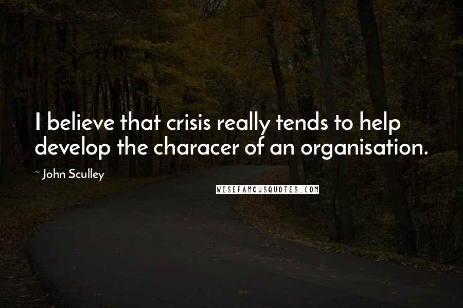John Sculley Quotes: I believe that crisis really tends to help develop the characer of an organisation.