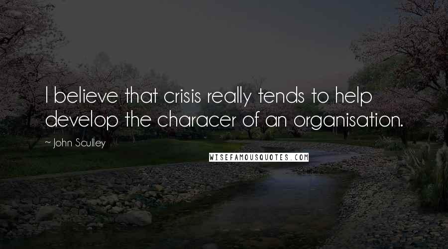 John Sculley Quotes: I believe that crisis really tends to help develop the characer of an organisation.