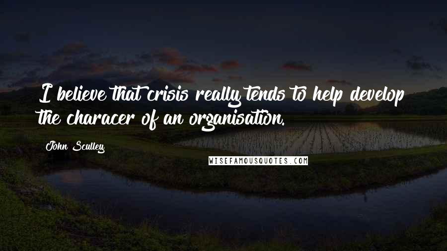 John Sculley Quotes: I believe that crisis really tends to help develop the characer of an organisation.