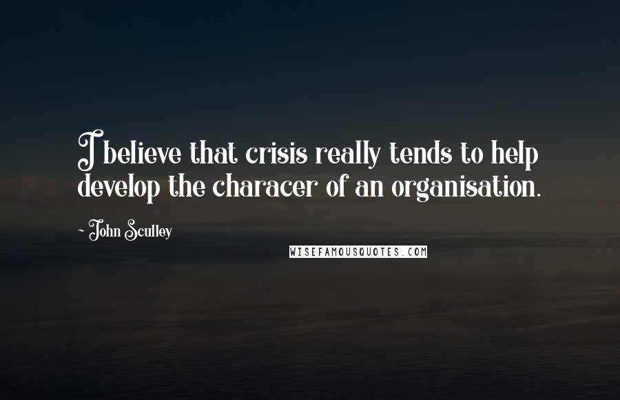 John Sculley Quotes: I believe that crisis really tends to help develop the characer of an organisation.