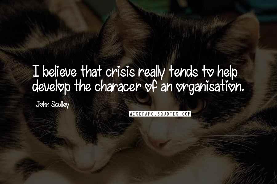John Sculley Quotes: I believe that crisis really tends to help develop the characer of an organisation.