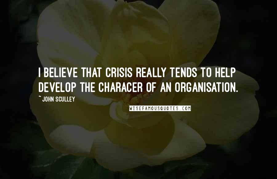 John Sculley Quotes: I believe that crisis really tends to help develop the characer of an organisation.