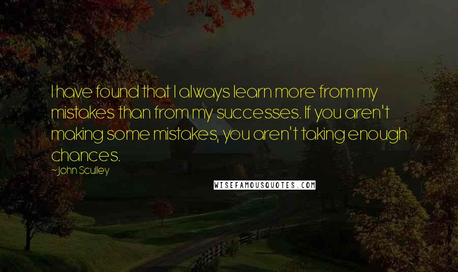 John Sculley Quotes: I have found that I always learn more from my mistakes than from my successes. If you aren't making some mistakes, you aren't taking enough chances.