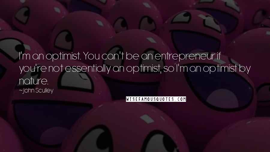 John Sculley Quotes: I'm an optimist. You can't be an entrepreneur if you're not essentially an optimist, so I'm an optimist by nature.