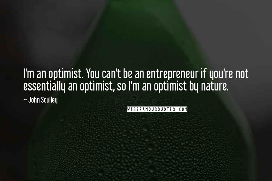 John Sculley Quotes: I'm an optimist. You can't be an entrepreneur if you're not essentially an optimist, so I'm an optimist by nature.