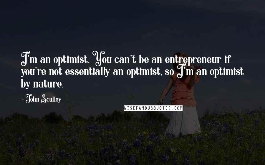 John Sculley Quotes: I'm an optimist. You can't be an entrepreneur if you're not essentially an optimist, so I'm an optimist by nature.