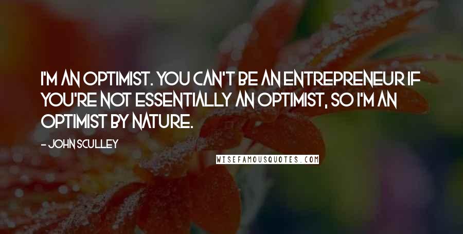 John Sculley Quotes: I'm an optimist. You can't be an entrepreneur if you're not essentially an optimist, so I'm an optimist by nature.