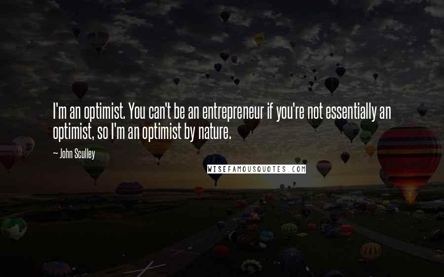 John Sculley Quotes: I'm an optimist. You can't be an entrepreneur if you're not essentially an optimist, so I'm an optimist by nature.