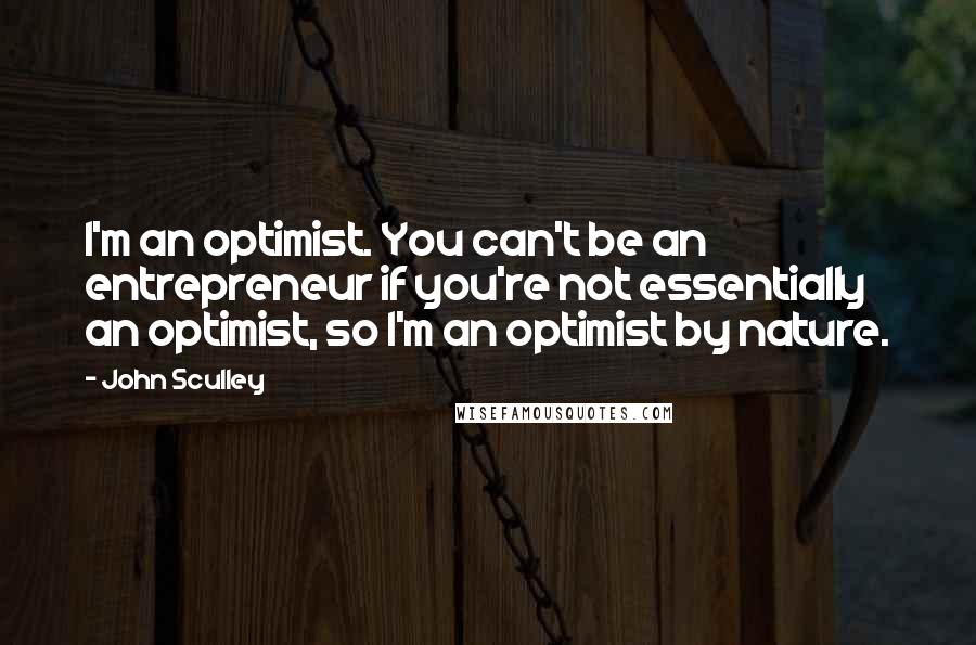 John Sculley Quotes: I'm an optimist. You can't be an entrepreneur if you're not essentially an optimist, so I'm an optimist by nature.