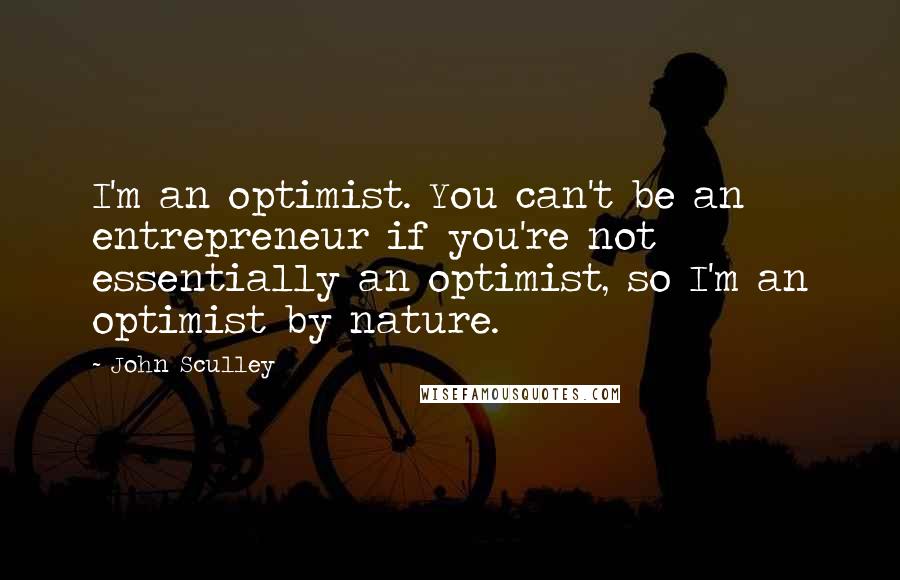 John Sculley Quotes: I'm an optimist. You can't be an entrepreneur if you're not essentially an optimist, so I'm an optimist by nature.