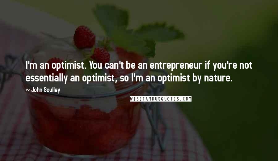 John Sculley Quotes: I'm an optimist. You can't be an entrepreneur if you're not essentially an optimist, so I'm an optimist by nature.