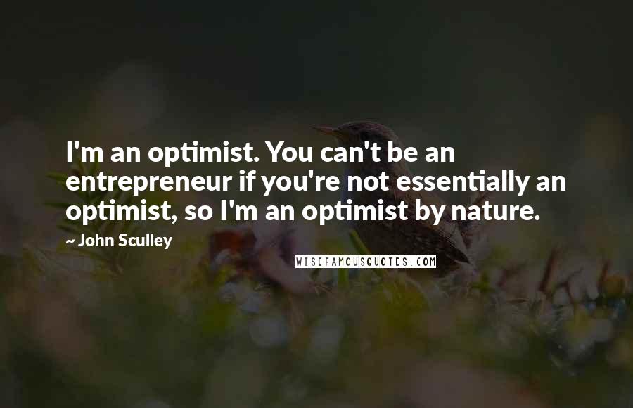 John Sculley Quotes: I'm an optimist. You can't be an entrepreneur if you're not essentially an optimist, so I'm an optimist by nature.