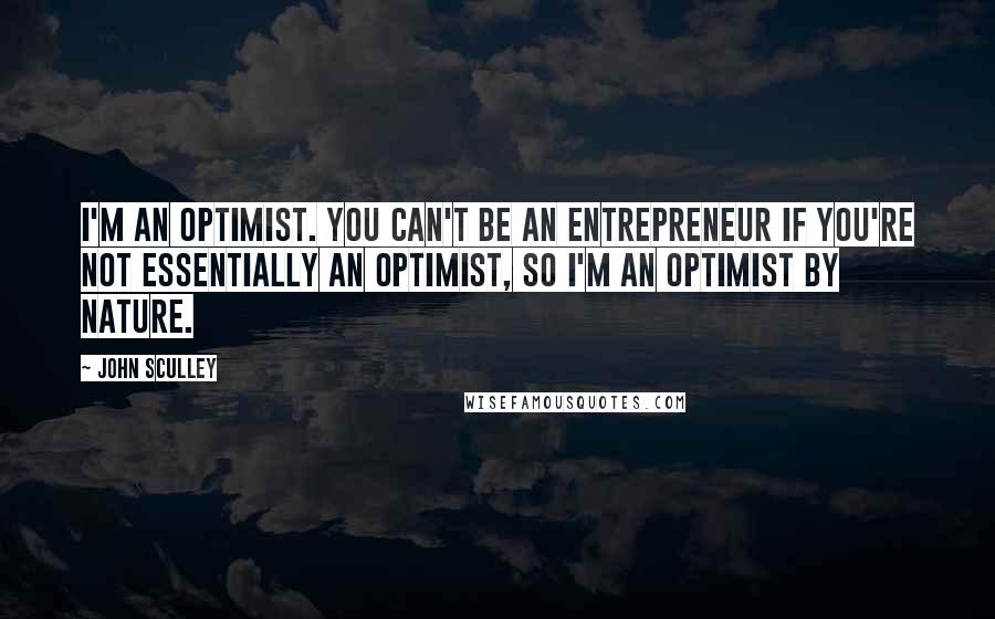 John Sculley Quotes: I'm an optimist. You can't be an entrepreneur if you're not essentially an optimist, so I'm an optimist by nature.