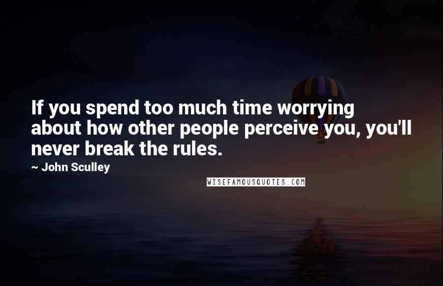 John Sculley Quotes: If you spend too much time worrying about how other people perceive you, you'll never break the rules.