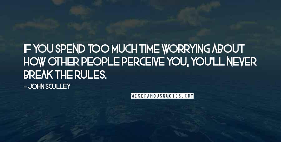 John Sculley Quotes: If you spend too much time worrying about how other people perceive you, you'll never break the rules.