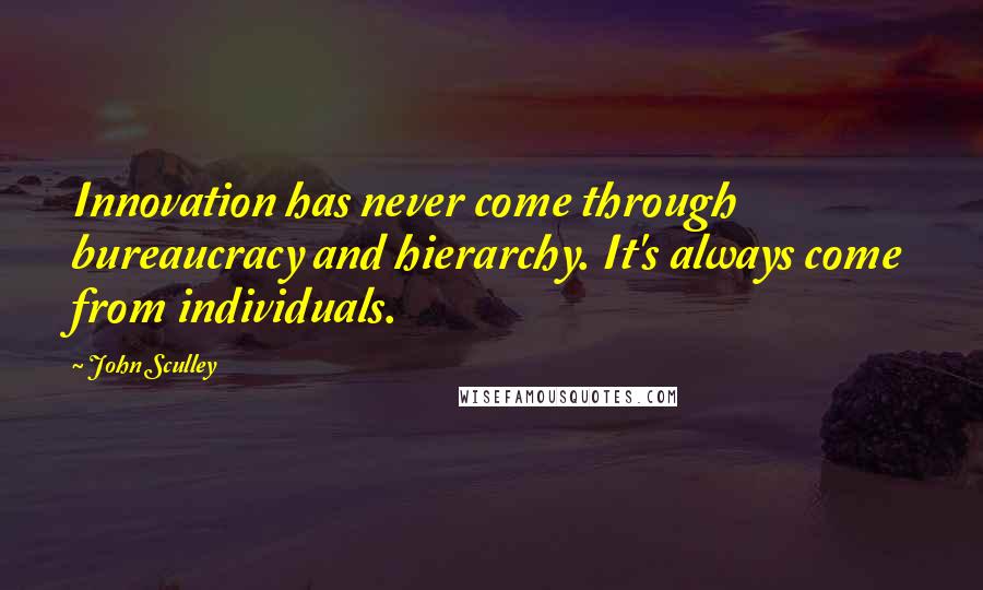 John Sculley Quotes: Innovation has never come through bureaucracy and hierarchy. It's always come from individuals.