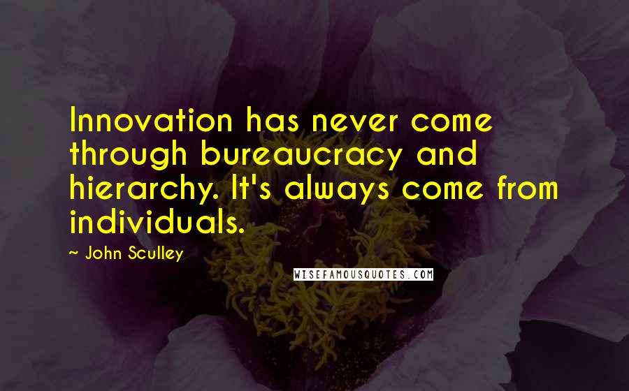 John Sculley Quotes: Innovation has never come through bureaucracy and hierarchy. It's always come from individuals.