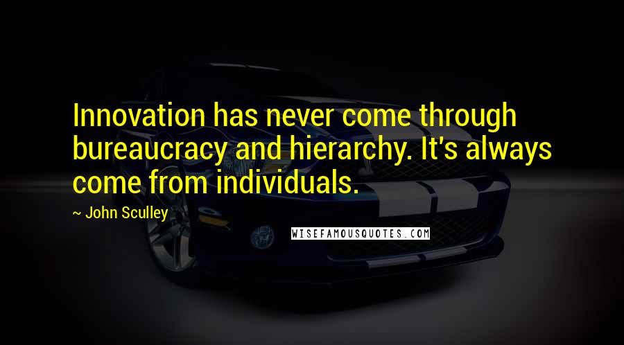 John Sculley Quotes: Innovation has never come through bureaucracy and hierarchy. It's always come from individuals.