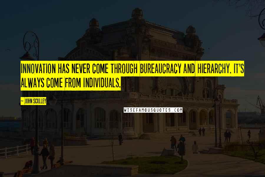 John Sculley Quotes: Innovation has never come through bureaucracy and hierarchy. It's always come from individuals.