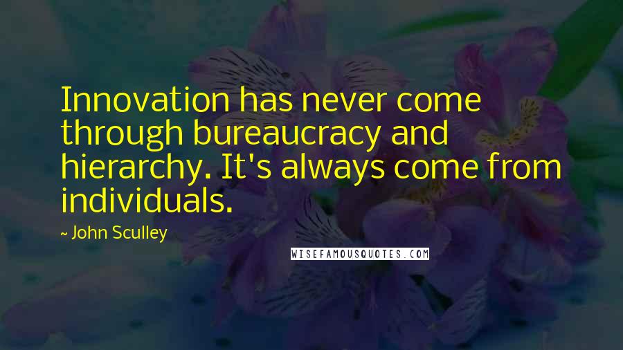 John Sculley Quotes: Innovation has never come through bureaucracy and hierarchy. It's always come from individuals.