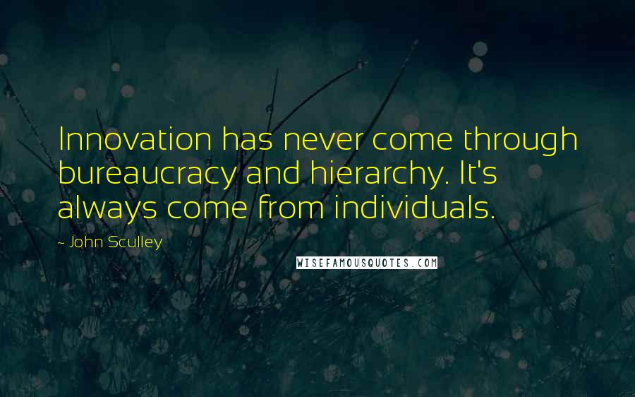 John Sculley Quotes: Innovation has never come through bureaucracy and hierarchy. It's always come from individuals.