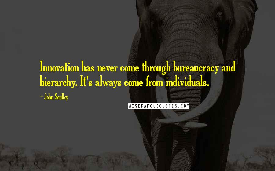 John Sculley Quotes: Innovation has never come through bureaucracy and hierarchy. It's always come from individuals.