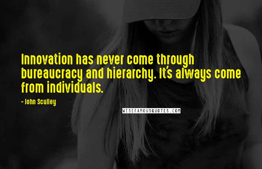 John Sculley Quotes: Innovation has never come through bureaucracy and hierarchy. It's always come from individuals.