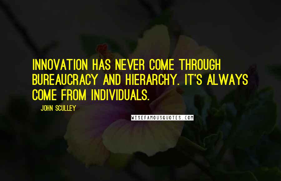 John Sculley Quotes: Innovation has never come through bureaucracy and hierarchy. It's always come from individuals.