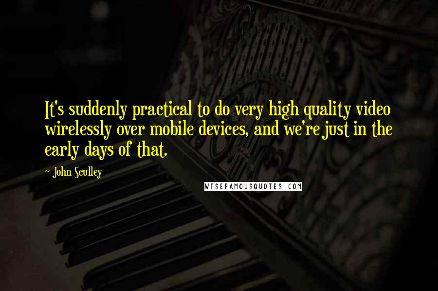 John Sculley Quotes: It's suddenly practical to do very high quality video wirelessly over mobile devices, and we're just in the early days of that.