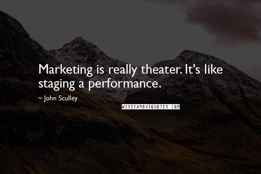 John Sculley Quotes: Marketing is really theater. It's like staging a performance.