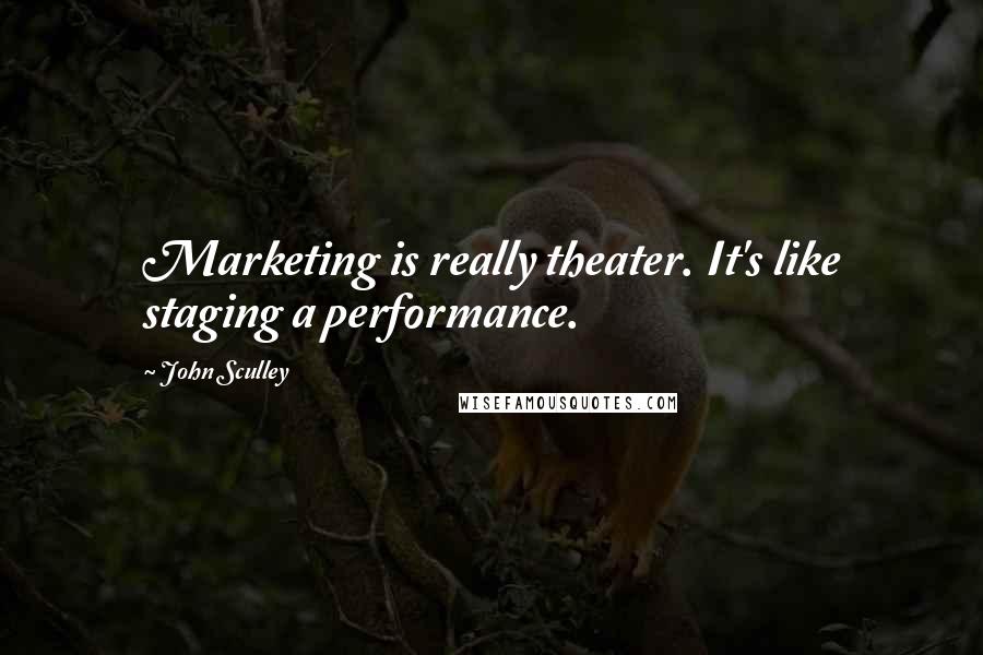 John Sculley Quotes: Marketing is really theater. It's like staging a performance.