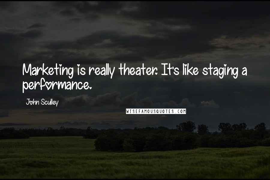 John Sculley Quotes: Marketing is really theater. It's like staging a performance.