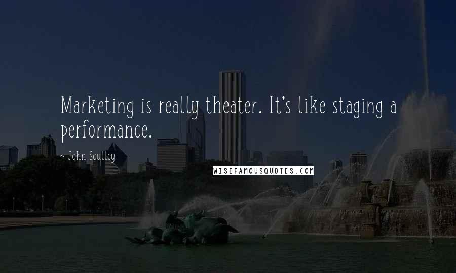 John Sculley Quotes: Marketing is really theater. It's like staging a performance.