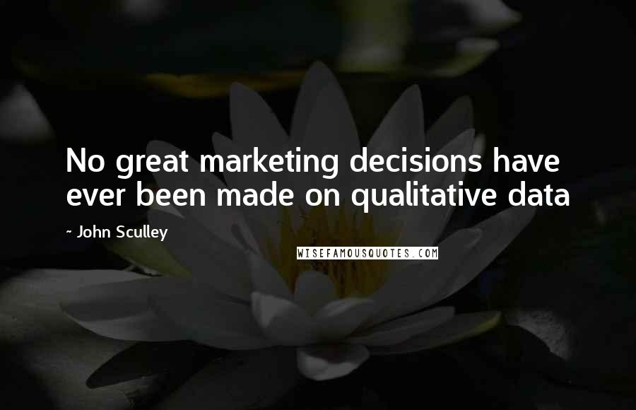 John Sculley Quotes: No great marketing decisions have ever been made on qualitative data