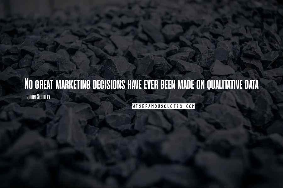 John Sculley Quotes: No great marketing decisions have ever been made on qualitative data