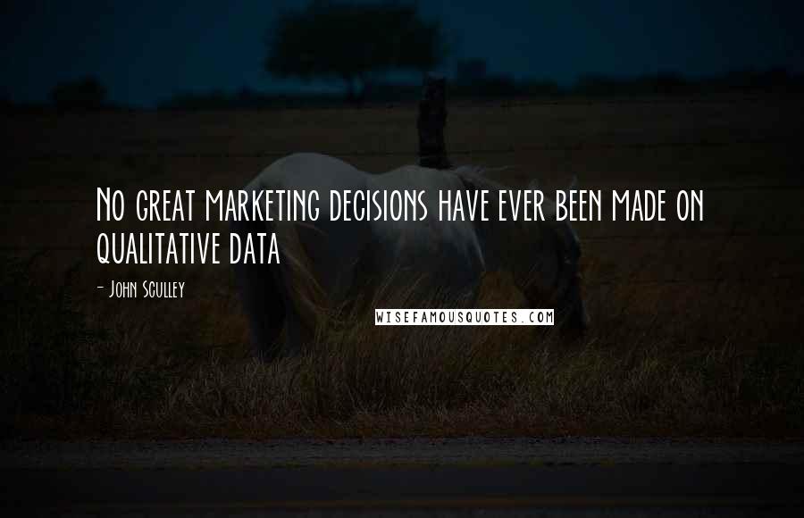 John Sculley Quotes: No great marketing decisions have ever been made on qualitative data