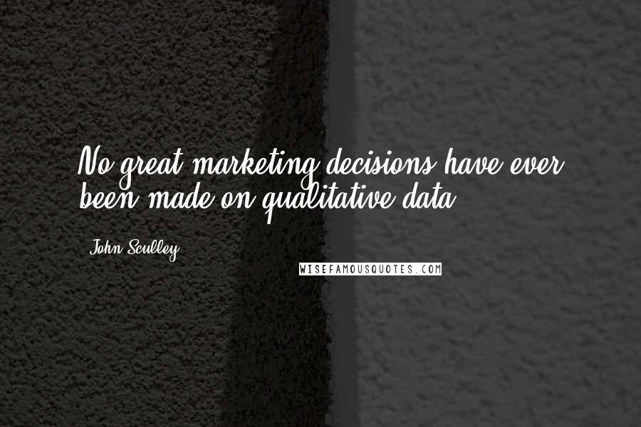 John Sculley Quotes: No great marketing decisions have ever been made on qualitative data