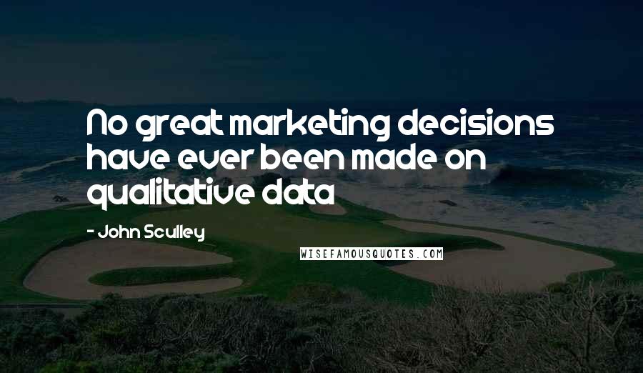 John Sculley Quotes: No great marketing decisions have ever been made on qualitative data